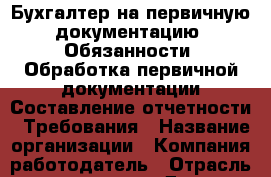 Бухгалтер на первичную документацию. Обязанности: Обработка первичной документации Составление отчетности   Требования › Название организации ­ Компания-работодатель › Отрасль предприятия ­ Другое › Минимальный оклад ­ 23 000 - Все города Работа » Вакансии   . Мордовия респ.